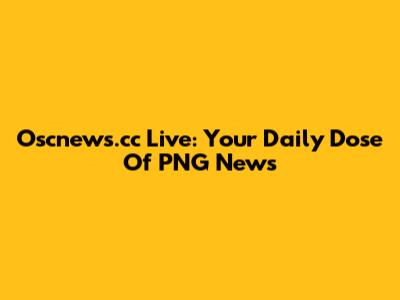 Oscnews.cc Live: Your Daily Dose Of PNG News