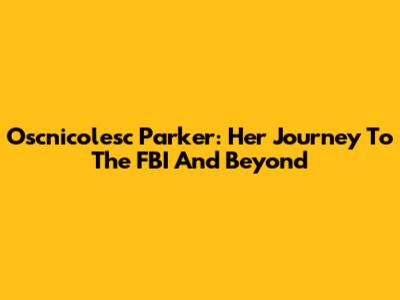 Oscnicolesc Parker: Her Journey To The FBI And Beyond