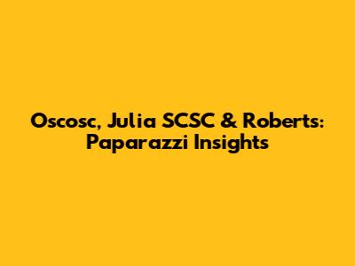 Oscosc, Julia SCSC & Roberts: Paparazzi Insights