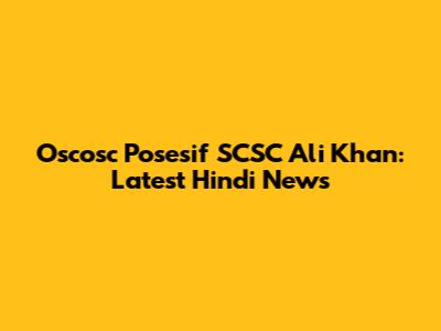 Oscosc Posesif SCSC Ali Khan: Latest Hindi News