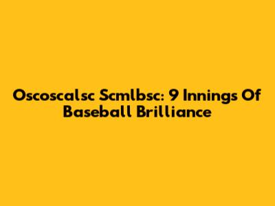 Oscoscalsc Scmlbsc: 9 Innings Of Baseball Brilliance