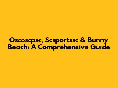 Oscoscpsc, Scsportssc & Bunny Beach: A Comprehensive Guide