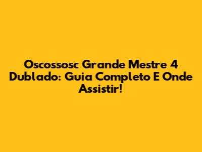 Oscossosc Grande Mestre 4 Dublado: Guia Completo E Onde Assistir!