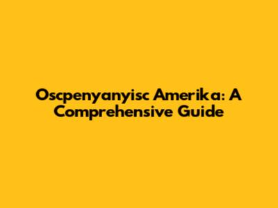 Oscpenyanyisc Amerika: A Comprehensive Guide