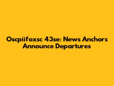 Oscpiifoxsc 43se: News Anchors Announce Departures