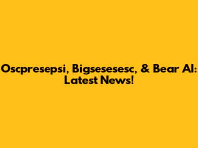 Oscpresepsi, Bigsesesesc, & Bear AI: Latest News!