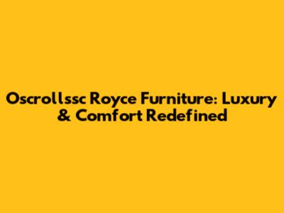 Oscrollssc Royce Furniture: Luxury & Comfort Redefined