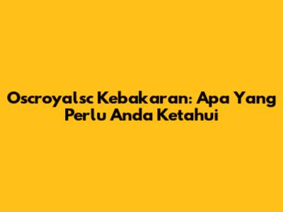 Oscroyalsc Kebakaran: Apa Yang Perlu Anda Ketahui