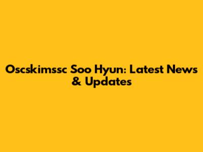 Oscskimssc Soo Hyun: Latest News & Updates