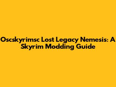 Oscskyrimsc Lost Legacy Nemesis: A Skyrim Modding Guide