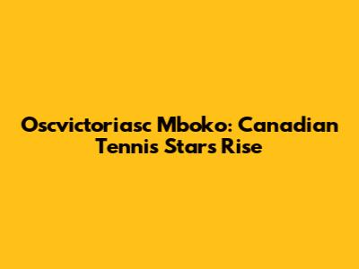 Oscvictoriasc Mboko: Canadian Tennis Star's Rise