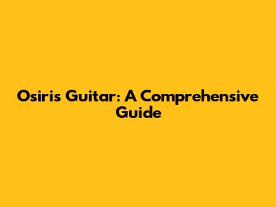 Osiris Guitar: A Comprehensive Guide