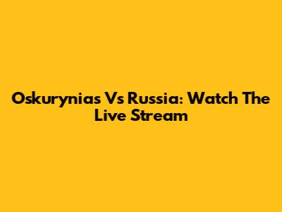 Oskurynias Vs Russia: Watch The Live Stream