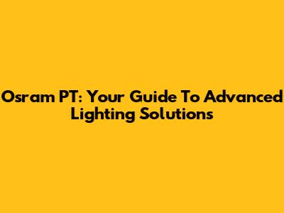 Osram PT: Your Guide To Advanced Lighting Solutions