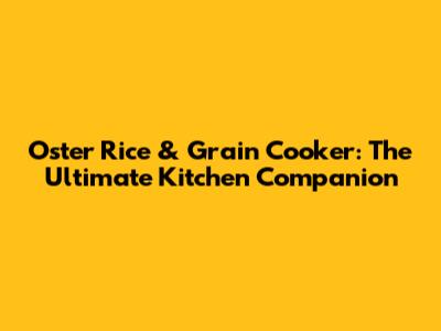 Oster Rice & Grain Cooker: The Ultimate Kitchen Companion