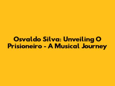 Osvaldo Silva: Unveiling 'O Prisioneiro' - A Musical Journey