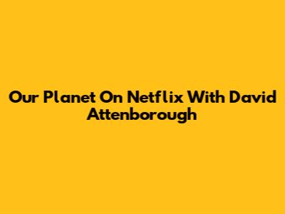 Our Planet On Netflix With David Attenborough