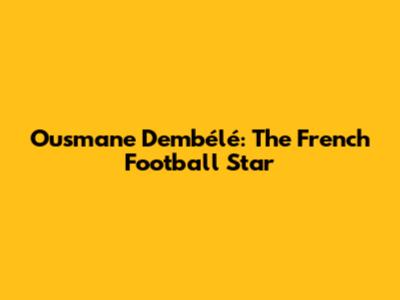 Ousmane Dembélé: The French Football Star