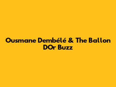 Ousmane Dembélé & The Ballon D'Or Buzz