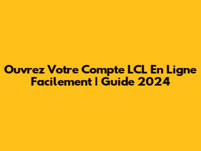 Ouvrez Votre Compte LCL En Ligne Facilement | Guide 2024