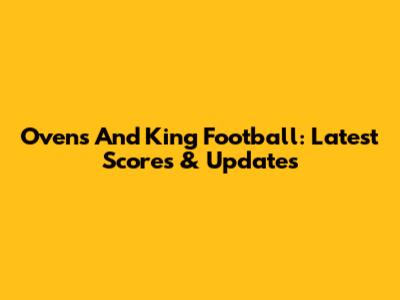 Ovens And King Football: Latest Scores & Updates