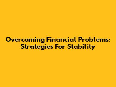 Overcoming Financial Problems: Strategies For Stability