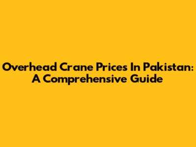 Overhead Crane Prices In Pakistan: A Comprehensive Guide
