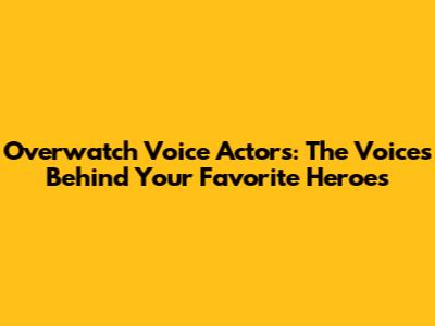 Overwatch Voice Actors: The Voices Behind Your Favorite Heroes