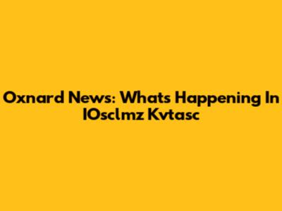 Oxnard News: What's Happening In IOsclmz Kvtasc