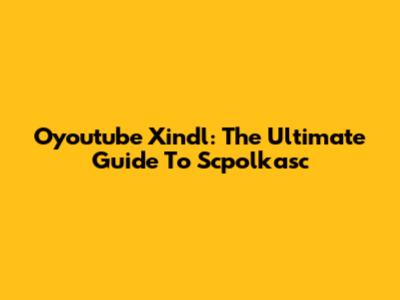 Oyoutube Xindl: The Ultimate Guide To Scpolkasc