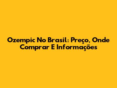 Ozempic No Brasil: Preço, Onde Comprar E Informações
