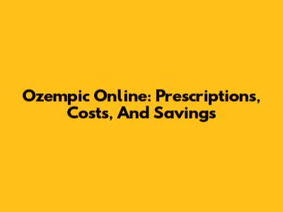 Ozempic Online: Prescriptions, Costs, And Savings