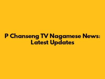 P Chanseng TV Nagamese News: Latest Updates