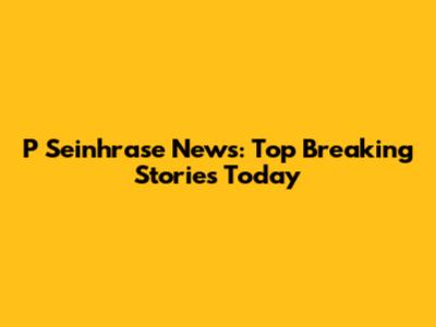 P Seinhrase News: Top Breaking Stories Today