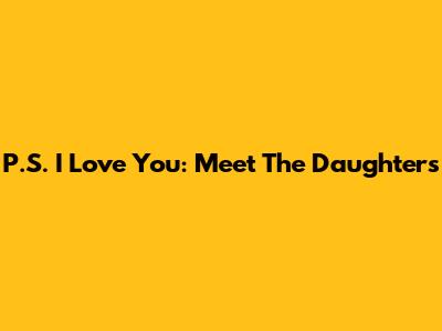P.S. I Love You: Meet The Daughters