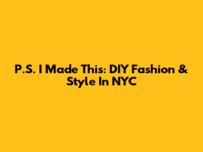 P.S. I Made This: DIY Fashion & Style In NYC
