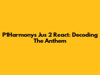 P1Harmony's 'Jus 2 React': Decoding The Anthem