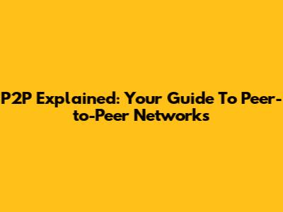 P2P Explained: Your Guide To Peer-to-Peer Networks