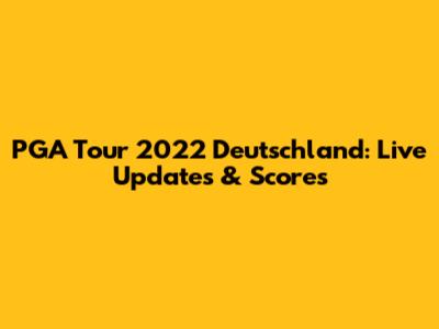 PGA Tour 2022 Deutschland: Live Updates & Scores