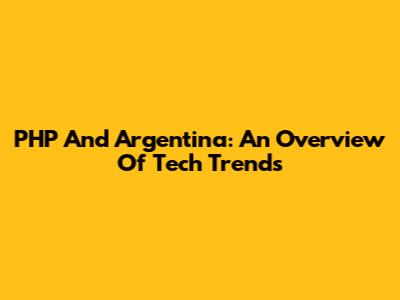 PHP And Argentina: An Overview Of Tech Trends