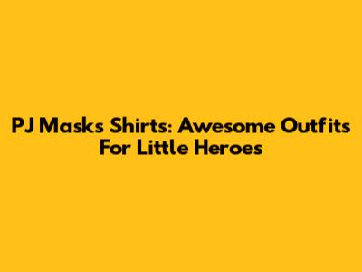 PJ Masks Shirts: Awesome Outfits For Little Heroes