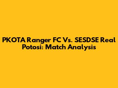 PKOTA Ranger FC Vs. SESDSE Real Potosi: Match Analysis
