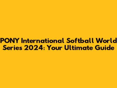 PONY International Softball World Series 2024: Your Ultimate Guide