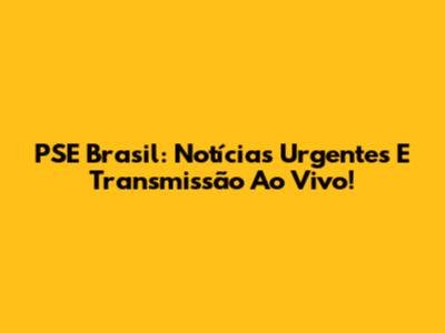 PSE Brasil: Notícias Urgentes E Transmissão Ao Vivo!