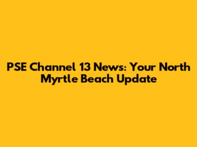 PSE Channel 13 News: Your North Myrtle Beach Update