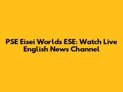 PSE Eisei Worlds ESE: Watch Live English News Channel