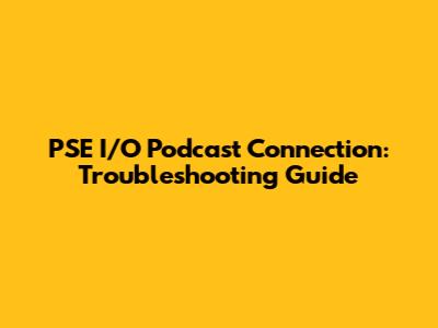 PSE I/O Podcast Connection: Troubleshooting Guide