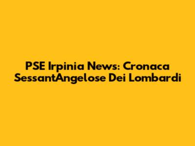 PSE Irpinia News: Cronaca Sessant'Angelose Dei Lombardi