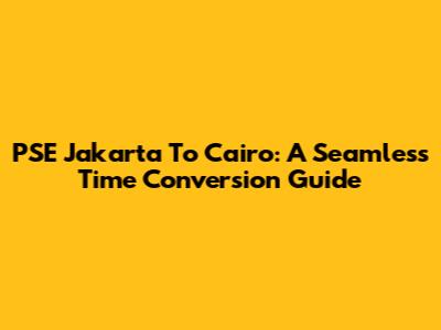 PSE Jakarta To Cairo: A Seamless Time Conversion Guide
