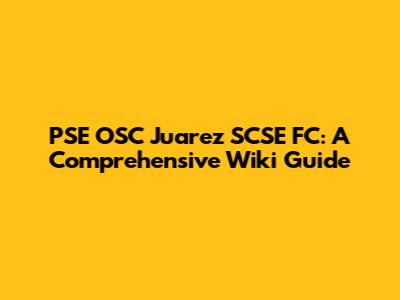 PSE OSC Juarez SCSE FC: A Comprehensive Wiki Guide